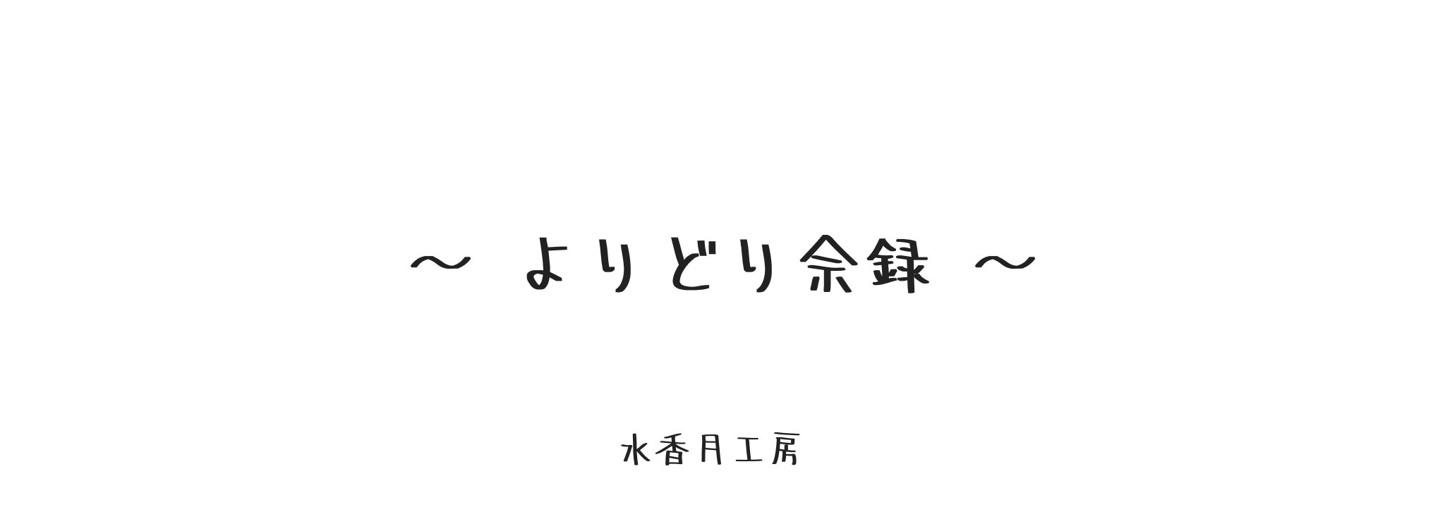 水香月工房　〜よりどり余録〜